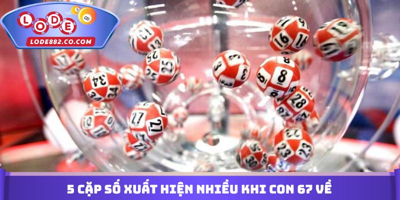 5 cặp số xuất hiện nhiều khi con 67 về